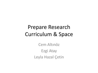Prepare Research
Curriculum & Space
Cem Altınöz
Ezgi Atay
Leyla Hazal Çetin

 