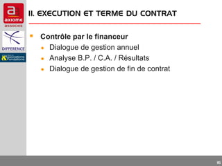 II. EXECUTION ET TERME DU CONTRAT

 Contrôle par le financeur
●
●
●

Dialogue de gestion annuel
Analyse B.P. / C.A. / Résultats
Dialogue de gestion de fin de contrat

16

 