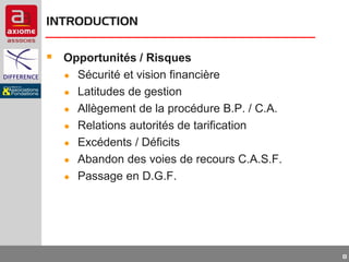 INTRODUCTION

 Opportunités / Risques
●

Sécurité et vision financière
● Latitudes de gestion
● Allègement de la procédure B.P. / C.A.
● Relations autorités de tarification
● Excédents / Déficits
● Abandon des voies de recours C.A.S.F.
● Passage en D.G.F.

8

 