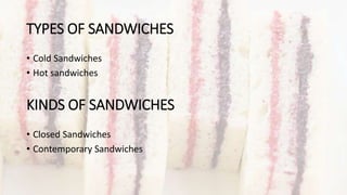 TYPES OF SANDWICHES
• Cold Sandwiches
• Hot sandwiches
KINDS OF SANDWICHES
• Closed Sandwiches
• Contemporary Sandwiches
 