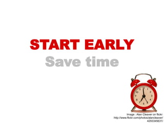 START EARLY
  Save time


                   Image : Alan Cleaver on flickr:
        http://www.flickr.com/photos/alancleaver/
                                    4293345631/
 