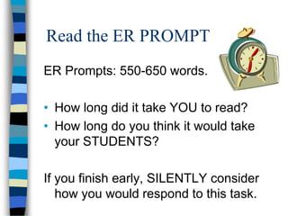 Read the ER PROMPT
ER Prompts: 550-650 words.
• How long did it take YOU to read?
• How long do you think it would take
your STUDENTS?
If you finish early, SILENTLY consider
how you would respond to this task.
 