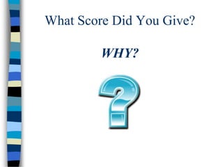 What Score Did You Give?
WHY?
 