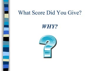What Score Did You Give?
WHY?
 