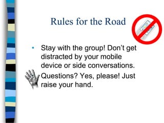 Rules for the Road
• Stay with the group! Don’t get
distracted by your mobile
device or side conversations.
• Questions? Yes, please! Just
raise your hand.
 