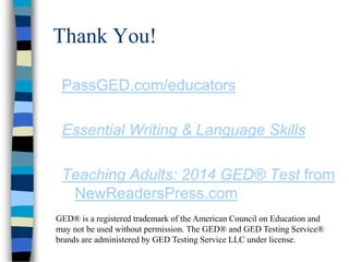 Thank You!
PassGED.com/educators
Essential Writing & Language Skills
Teaching Adults: 2014 GED® Test from
NewReadersPress.com
GED® is a registered trademark of the American Council on Education and
may not be used without permission. The GED® and GED Testing Service®
brands are administered by GED Testing Service LLC under license.
 