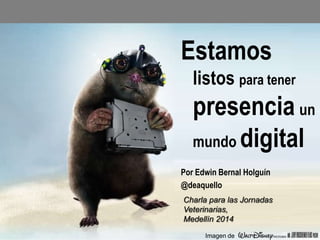 Estamos
listos para tener

presencia un
mundo digital
Por Edwin Bernal Holguín
@deaquello
Charla para las Jornadas
Veterinarias,
Medellín 2014
Imagen de

 