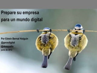 Prepare su empresa
para un mundo digital


Por Edwin Bernal Holguín
@geosdigital
@deaquello
junio de 2012
 