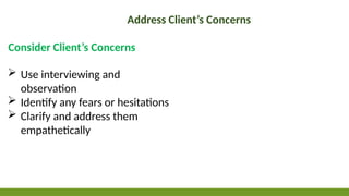 Address Client’s Concerns
Consider Client’s Concerns
 Use interviewing and
observation
 Identify any fears or hesitations
 Clarify and address them
empathetically
 