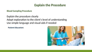 Explain the Procedure
Blood Sampling Procedure
Explain the procedure clearly
Adapt explanation to the client's level of understanding
Use simple language and visual aids if needed
Patient Education:
 