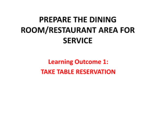 PREPARE THE DINING
ROOM/RESTAURANT AREA FOR
SERVICE
Learning Outcome 1:
TAKE TABLE RESERVATION
 