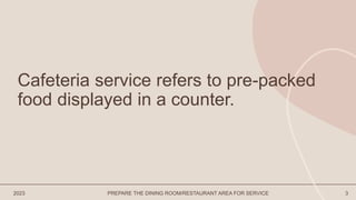 2023 PREPARE THE DINING ROOM/RESTAURANT AREA FOR SERVICE 3
Cafeteria service refers to pre-packed
food displayed in a counter.
 