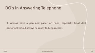DO’s in Answering Telephone
20XX presentation title 47
3. Always have a pen and paper on hand, especially front desk
personnel should always be ready to keep records.
 