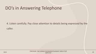 DO’s in Answering Telephone
2023 48
4. Listen carefully. Pay close attention to details being expressed by the
caller.
PREPARE THE DINING ROOM/RESTAURANT AREA FOR
SERVICE
 