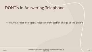 DONT’s in Answering Telephone
2023 53
4. Put your least intelligent, least coherent staff in charge of the phone.
PREPARE THE DINING ROOM/RESTAURANT AREA FOR
SERVICE
 