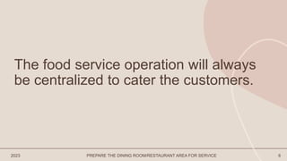 2023 PREPARE THE DINING ROOM/RESTAURANT AREA FOR SERVICE 6
The food service operation will always
be centralized to cater the customers.
 