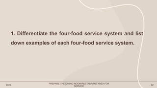 2023 62
1. Differentiate the four-food service system and list
down examples of each four-food service system.
PREPARE THE DINING ROOM/RESTAURANT AREA FOR
SERVICE
 