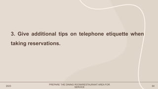 2023 64
3. Give additional tips on telephone etiquette when
taking reservations.
PREPARE THE DINING ROOM/RESTAURANT AREA FOR
SERVICE
 