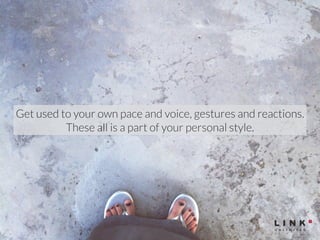 Get used to your own pace and voice, gestures and reactions. 
These all is a part of your personal style. 
 