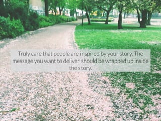 Truly care that people are inspired by your story. The 
message you want to deliver should be wrapped up inside 
the story. 
 
