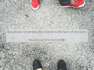 But please remember, the listener is the hero of the story. 
! 
You are just the storyteller. 
 