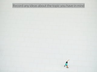 Record any ideas about the topic you have in mind 
 