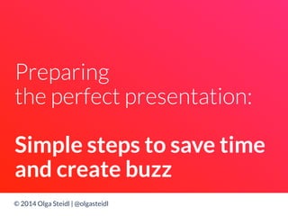 Preparing 
the perfect presentation: 
Simple steps to save time 
and create buzz 
© 2014 Olga Steidl | @olgasteidl 
 