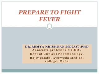 DR.REMYA KRISHNAN.MD(AY), PHD
Associate professor & HOD ,
Dept of Clinical Pharmacology,
Rajiv gandhi Ayurveda Medical
college, Mahe
PREPARE TO FIGHT
FEVER
 
