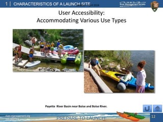 PREPARE TO LAUNCH!
1
river-management.org
nps.gov/rtca
CHARACTERISTICS OF A LAUNCH SITEUpdated – April 2018
User Accessibility:
Accommodating Various Use Types
12
Payette River Basin near Boise and Boise River.
 