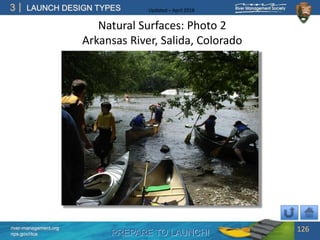 PREPARE TO LAUNCH!
3
river-management.org
nps.gov/rtca
LAUNCH DESIGN TYPES Updated – April 2018
Natural Surfaces: Photo 2
Arkansas River, Salida, Colorado
126
 