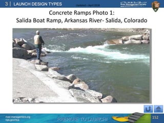 PREPARE TO LAUNCH!
3
river-management.org
nps.gov/rtca
LAUNCH DESIGN TYPES Updated – April 2018
Concrete Ramps Photo 1:
Salida Boat Ramp, Arkansas River- Salida, Colorado
152
 