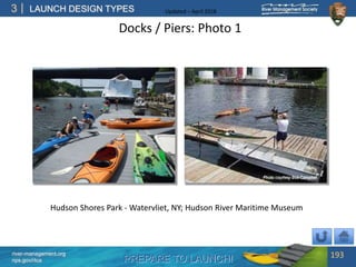 PREPARE TO LAUNCH!
3
river-management.org
nps.gov/rtca
LAUNCH DESIGN TYPES Updated – April 2018
Docks / Piers: Photo 1
193
Hudson Shores Park - Watervliet, NY; Hudson River Maritime Museum
 