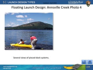 PREPARE TO LAUNCH!
3
river-management.org
nps.gov/rtca
LAUNCH DESIGN TYPES Updated – April 2018
Floating Launch Design: Annsville Creek Photo 4
224
Several views of pieced-dock systems.
 