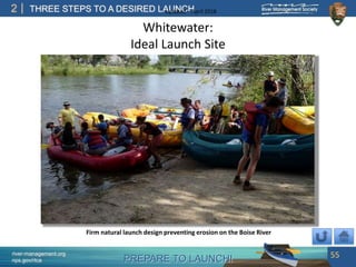PREPARE TO LAUNCH!
2
river-management.org
nps.gov/rtca
THREE STEPS TO A DESIRED LAUNCHUpdated – April 2018
Whitewater:
Ideal Launch Site
55
Firm natural launch design preventing erosion on the Boise River
 