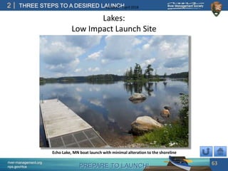 PREPARE TO LAUNCH!
2
river-management.org
nps.gov/rtca
THREE STEPS TO A DESIRED LAUNCHUpdated – April 2018
Lakes:
Low Impact Launch Site
63
Echo Lake, MN boat launch with minimal alteration to the shoreline
 
