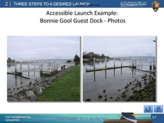 PREPARE TO LAUNCH!
2
river-management.org
nps.gov/rtca
THREE STEPS TO A DESIRED LAUNCHUpdated – April 2018
Accessible Launch Example:
Bonnie Gool Guest Dock - Photos
97
 