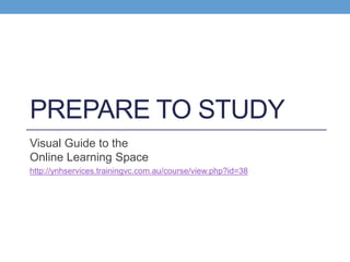 PREPARE TO STUDY
Visual Guide to the
Online Learning Space
http://ynhservices.trainingvc.com.au/course/view.php?id=38
 