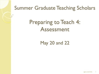 Summer Graduate Teaching Scholars
Preparing toTeach 4:
Assessment
May 20 and 22
1sgts.ucsd.edu
 