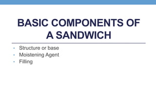 BASIC COMPONENTS OF
A SANDWICH
• Structure or base
• Moistening Agent
• Filling
 