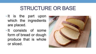 STRUCTURE OR BASE
• It is the part upon
which the ingredients
are placed.
• It consists of some
form of bread or dough
pro...