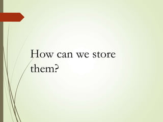 How can we store
them?
 