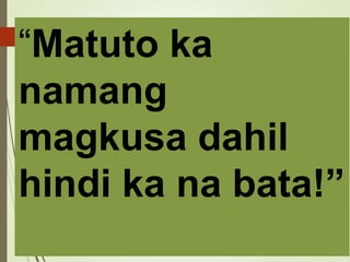 “Matuto ka
namang
magkusa dahil
hindi ka na bata!”
 
