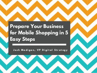 Prepare Your Business
for Mobile Shopping in 5
Easy Steps
J o s h M a d i g a n , V P D i g i t a l S t r a t e g y
 