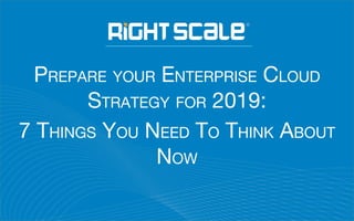 PREPARE YOUR ENTERPRISE CLOUD
STRATEGY FOR 2019:
7 THINGS YOU NEED TO THINK ABOUT
NOW
 