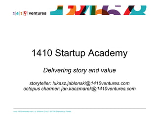 1410 Startup Academy
Delivering story and value
storyteller: lukasz.jablonski@1410ventures.com
octopus charmer: jan.kaczmarek@1410ventures.com
 