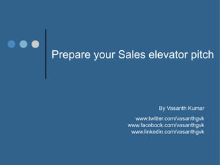 Prepare your Sales elevator pitch By Vasanth Kumar www.twitter.com/vasanthgvk www.facebook.com/vasanthgvk www.linkedin.com/vasanthgvk 