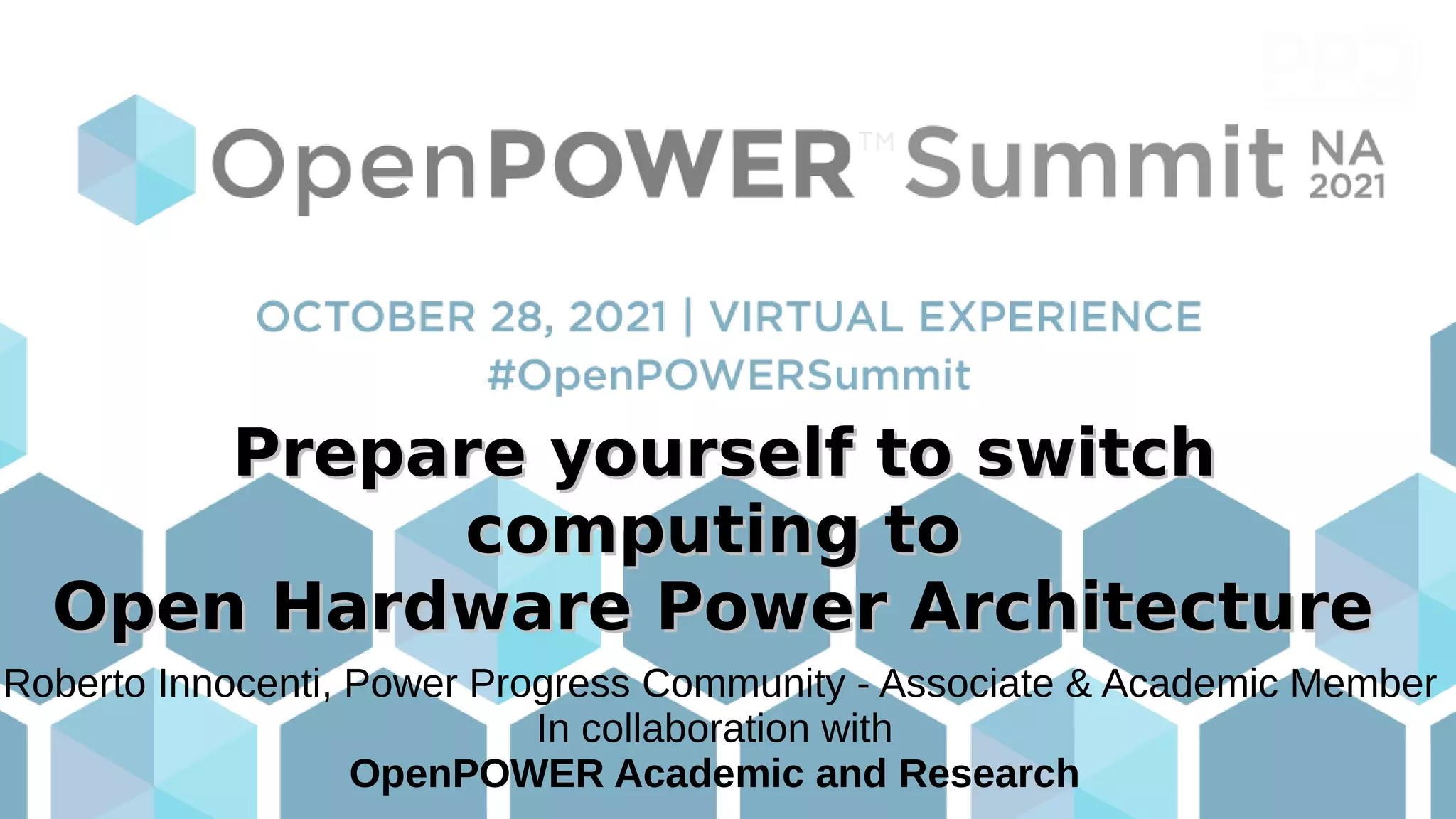 Prepare yourself to switch
Prepare yourself to switch
computing to
computing to
Open Hardware Power Architecture
Open Hardware Power Architecture
Roberto Innocenti, Power Progress Community - Associate & Academic Member
In collaboration with
OpenPOWER Academic and Research
 