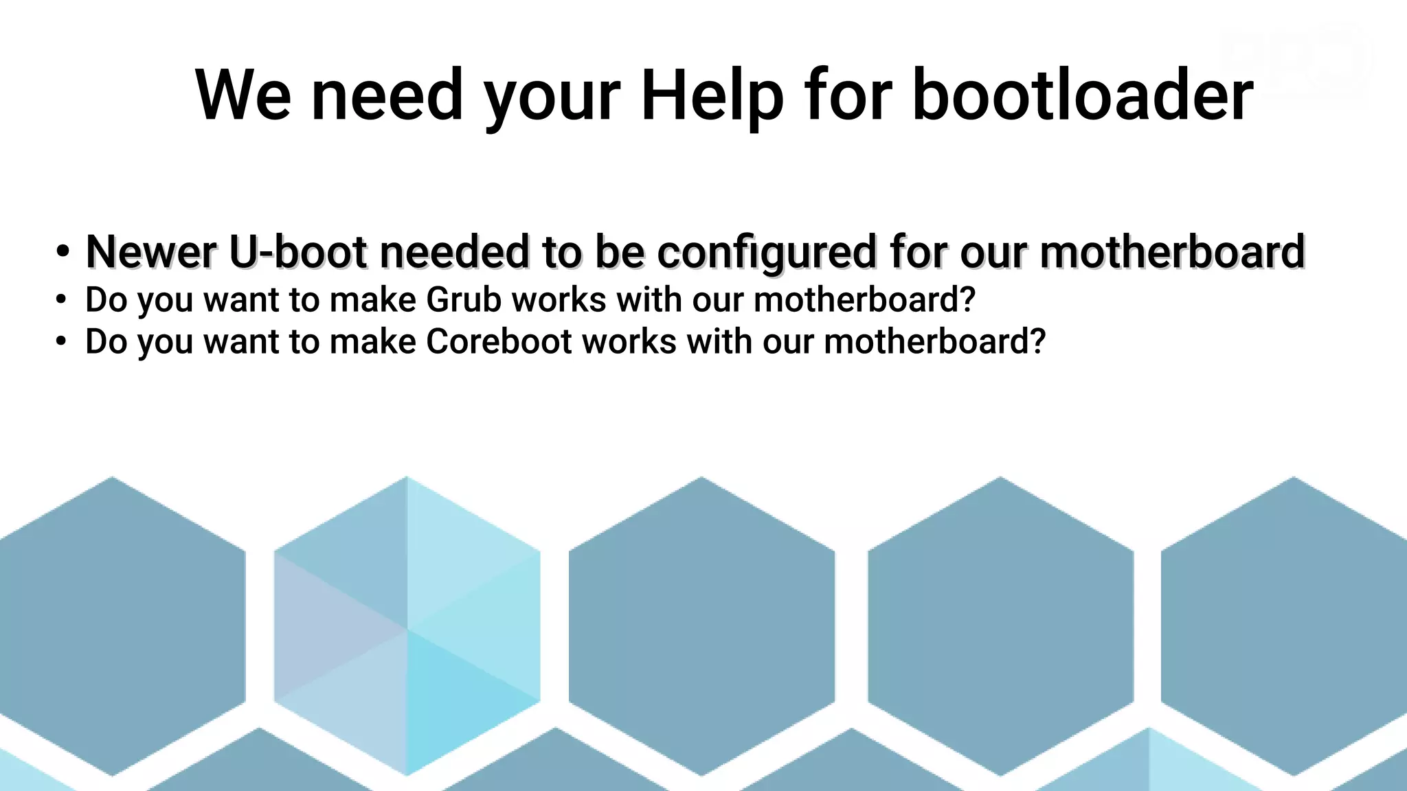 ●
Newer U-boot needed to be configured for our motherboard
Newer U-boot needed to be configured for our motherboard
●
Do you want to make Grub works with our motherboard?
●
Do you want to make Coreboot works with our motherboard?
We need your Help for bootloader
 