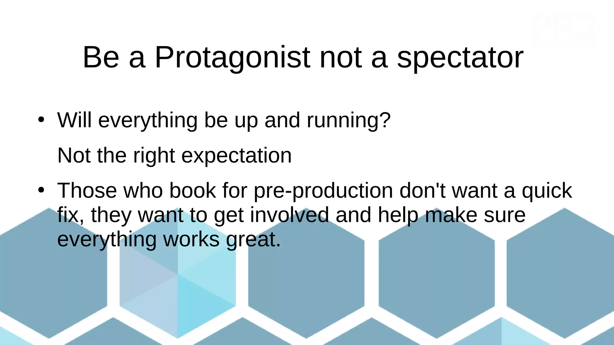 Be a Protagonist not a spectator
●
Will everything be up and running?
Not the right expectation
●
Those who book for pre-production don't want a quick
fix, they want to get involved and help make sure
everything works great.
 