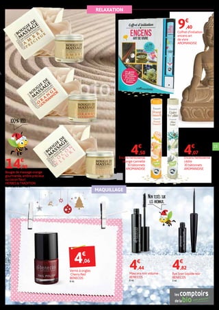 RELAXATION
MAQUILLAGE
100% BIO.
Non testés sur
les animaux.
Mascara noir volume
BENECOS
8 ml.
4€
,44
Eye liner liquide noir
BENECOS
3 ml.
4€
,82
15
Coffret d’initiation
encens-art
de vivre
AROMANDISE
9€
,40
Encens herbosense
cèdre
30 bâtonnets
AROMANDISE
4€
,07
Encens herbosense
orange-cannelle
30 bâtonnets
AROMANDISE
4€
,50
Bougie de massage orange
gourmande, ambre précieux
ou cocon fleuri
HERBES & TRADITION
100 ml soit le litre : 149 €.
14€
,90
4€
,06
Vernis à ongles
Cherry Red
BENECOS
9 ml.
 